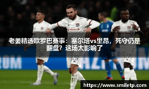 老姜精选欧罗巴赛事：塞尔塔vs里昂，死守仍是翻盘？这场太影响了