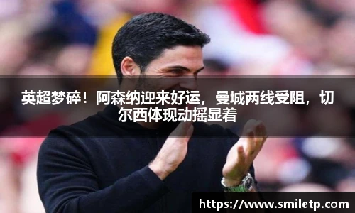 英超梦碎！阿森纳迎来好运，曼城两线受阻，切尔西体现动摇显着