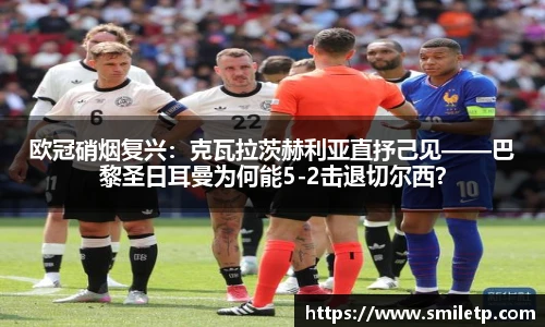 欧冠硝烟复兴：克瓦拉茨赫利亚直抒己见——巴黎圣日耳曼为何能5-2击退切尔西？